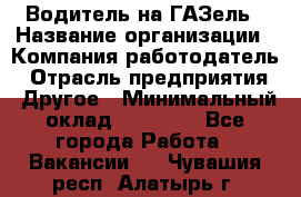 Водитель на ГАЗель › Название организации ­ Компания-работодатель › Отрасль предприятия ­ Другое › Минимальный оклад ­ 25 000 - Все города Работа » Вакансии   . Чувашия респ.,Алатырь г.